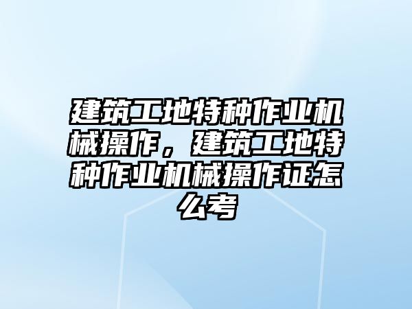 建筑工地特種作業(yè)機械操作，建筑工地特種作業(yè)機械操作證怎么考