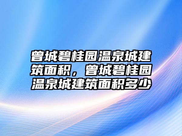 曾城碧桂園溫泉城建筑面積，曾城碧桂園溫泉城建筑面積多少