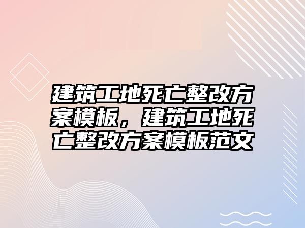 建筑工地死亡整改方案模板，建筑工地死亡整改方案模板范文