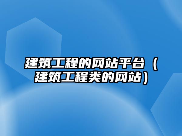 建筑工程的網(wǎng)站平臺(tái)（建筑工程類的網(wǎng)站）