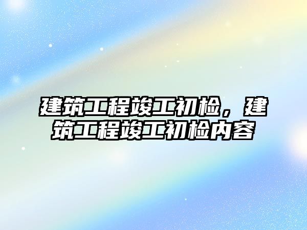 建筑工程竣工初檢，建筑工程竣工初檢內(nèi)容