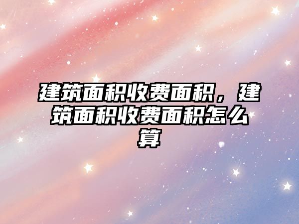 建筑面積收費(fèi)面積，建筑面積收費(fèi)面積怎么算