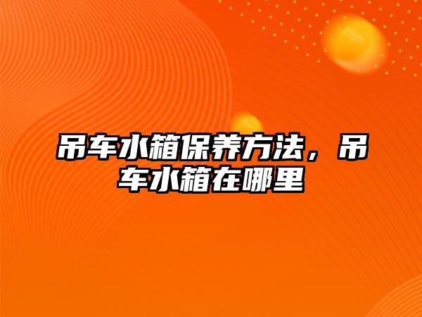 吊車水箱保養(yǎng)方法，吊車水箱在哪里