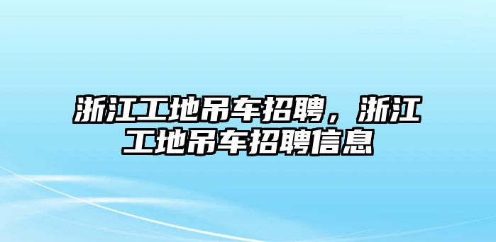 浙江工地吊車招聘，浙江工地吊車招聘信息