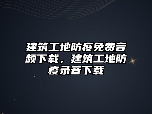 建筑工地防疫免費(fèi)音頻下載，建筑工地防疫錄音下載