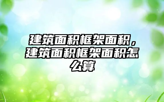 建筑面積框架面積，建筑面積框架面積怎么算