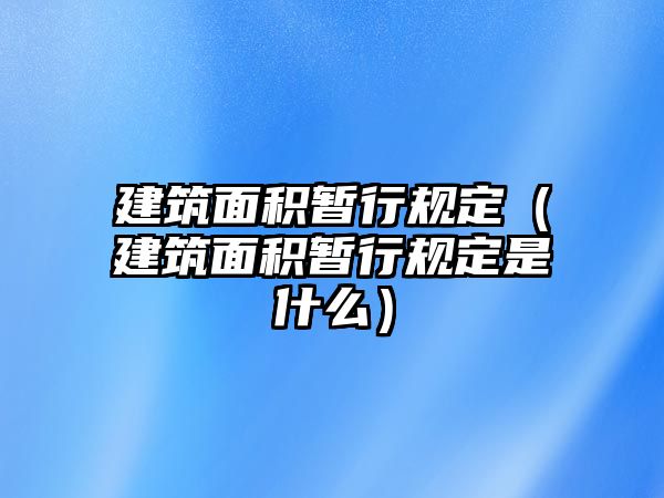 建筑面積暫行規(guī)定（建筑面積暫行規(guī)定是什么）