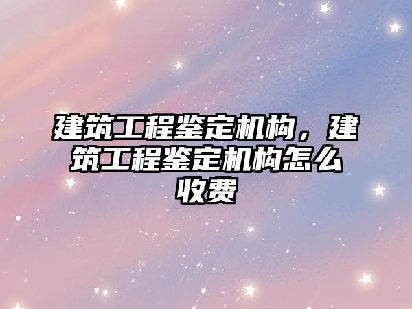 建筑工程鑒定機構(gòu)，建筑工程鑒定機構(gòu)怎么收費