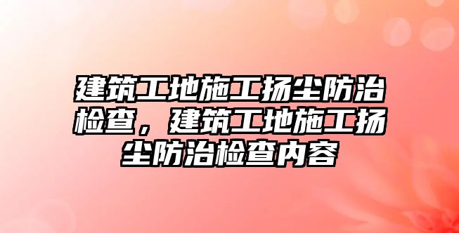 建筑工地施工揚塵防治檢查，建筑工地施工揚塵防治檢查內(nèi)容