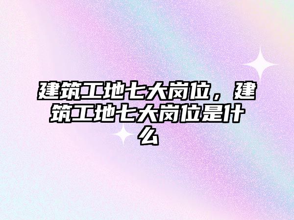 建筑工地七大崗位，建筑工地七大崗位是什么