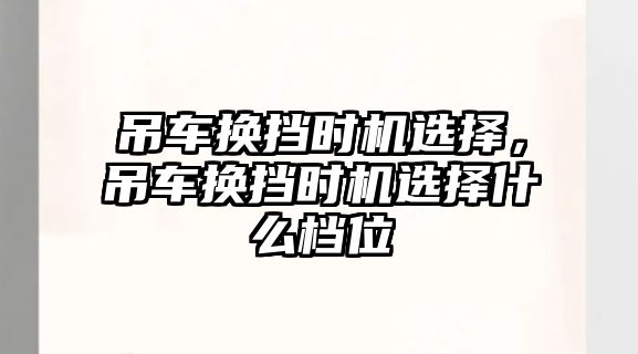 吊車換擋時(shí)機(jī)選擇，吊車換擋時(shí)機(jī)選擇什么檔位