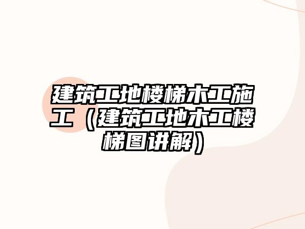 建筑工地樓梯木工施工（建筑工地木工樓梯圖講解）