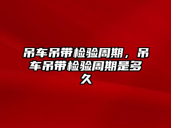 吊車吊帶檢驗(yàn)周期，吊車吊帶檢驗(yàn)周期是多久