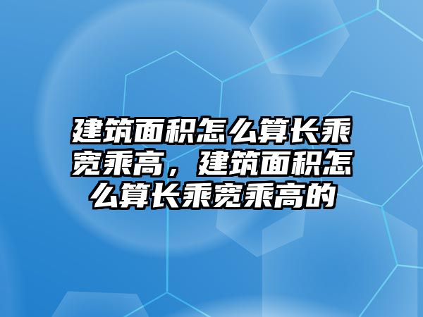 建筑面積怎么算長乘寬乘高，建筑面積怎么算長乘寬乘高的