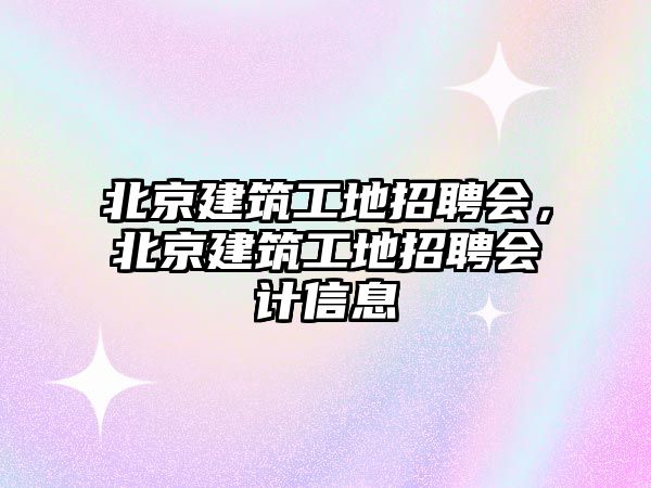 北京建筑工地招聘會，北京建筑工地招聘會計信息