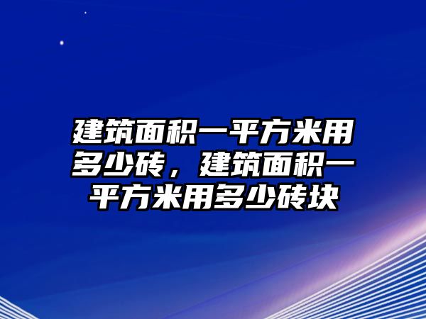 建筑面積一平方米用多少磚，建筑面積一平方米用多少磚塊