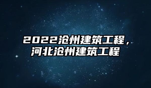 2022滄州建筑工程，河北滄州建筑工程