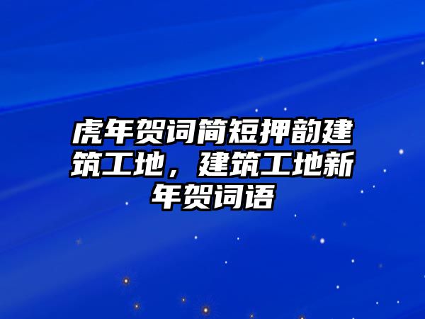 虎年賀詞簡短押韻建筑工地，建筑工地新年賀詞語