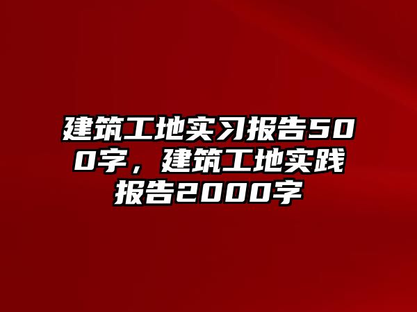 建筑工地實(shí)習(xí)報(bào)告500字，建筑工地實(shí)踐報(bào)告2000字