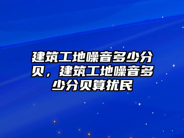 建筑工地噪音多少分貝，建筑工地噪音多少分貝算擾民