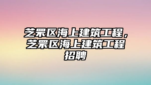 芝罘區(qū)海上建筑工程，芝罘區(qū)海上建筑工程招聘