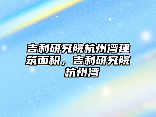 吉利研究院杭州灣建筑面積，吉利研究院 杭州灣