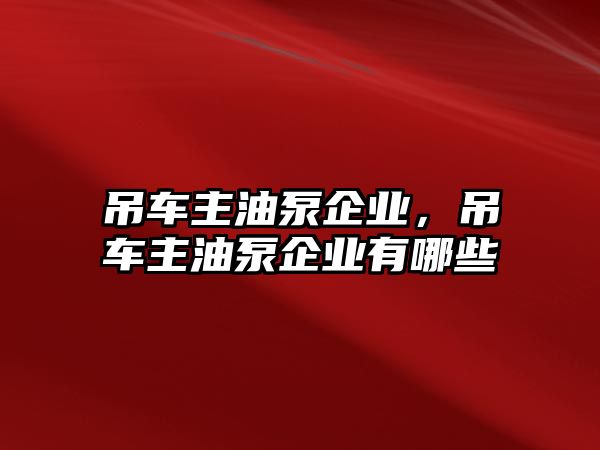 吊車主油泵企業(yè)，吊車主油泵企業(yè)有哪些