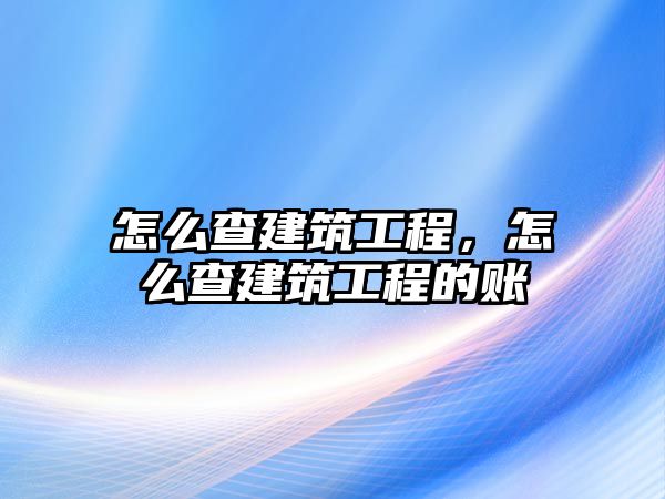 怎么查建筑工程，怎么查建筑工程的賬