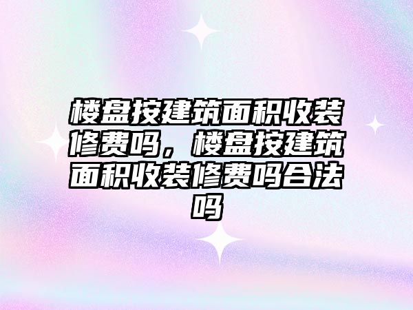 樓盤按建筑面積收裝修費(fèi)嗎，樓盤按建筑面積收裝修費(fèi)嗎合法嗎