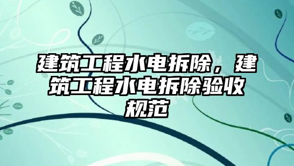 建筑工程水電拆除，建筑工程水電拆除驗收規(guī)范