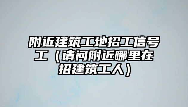 附近建筑工地招工信號工（請問附近哪里在招建筑工人）