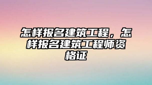 怎樣報名建筑工程，怎樣報名建筑工程師資格證