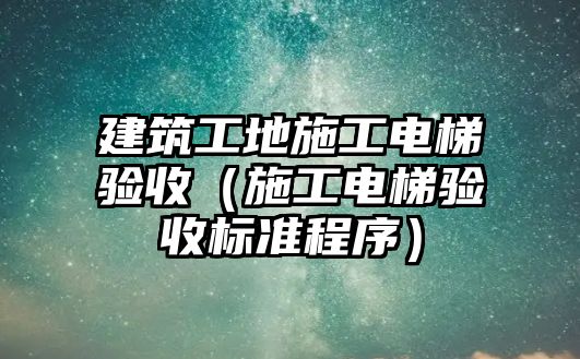 建筑工地施工電梯驗收（施工電梯驗收標準程序）