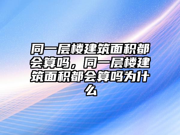 同一層樓建筑面積都會算嗎，同一層樓建筑面積都會算嗎為什么