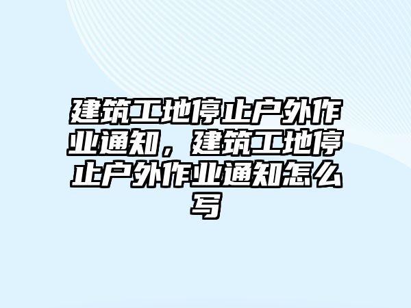 建筑工地停止戶外作業(yè)通知，建筑工地停止戶外作業(yè)通知怎么寫