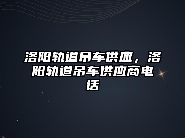 洛陽軌道吊車供應(yīng)，洛陽軌道吊車供應(yīng)商電話