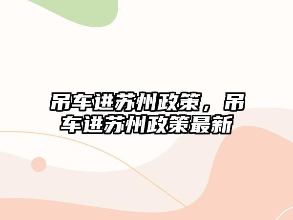 吊車進(jìn)蘇州政策，吊車進(jìn)蘇州政策最新