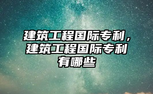 建筑工程國際專利，建筑工程國際專利有哪些