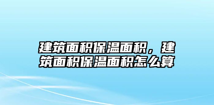 建筑面積保溫面積，建筑面積保溫面積怎么算