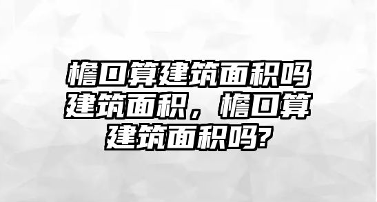 檐口算建筑面積嗎建筑面積，檐口算建筑面積嗎?