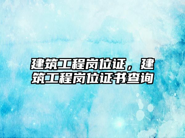 建筑工程崗位證，建筑工程崗位證書查詢