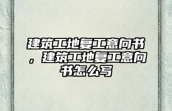 建筑工地復工意向書，建筑工地復工意向書怎么寫