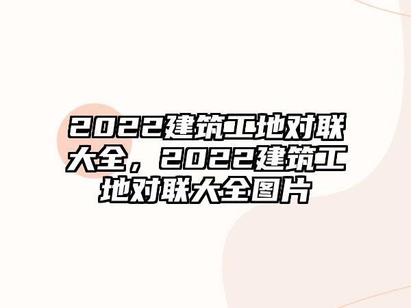 2022建筑工地對聯(lián)大全，2022建筑工地對聯(lián)大全圖片