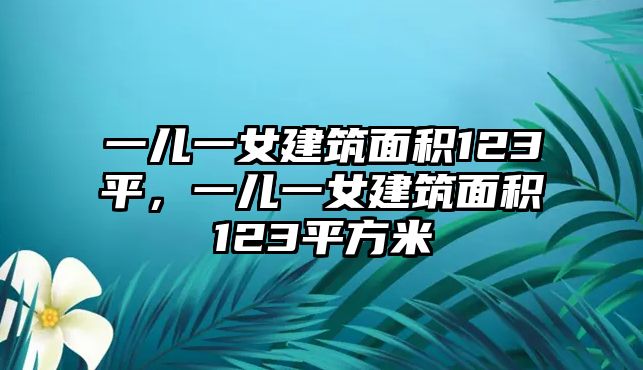 一兒一女建筑面積123平，一兒一女建筑面積123平方米