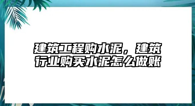 建筑工程購水泥，建筑行業(yè)購買水泥怎么做賬