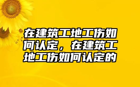 在建筑工地工傷如何認(rèn)定，在建筑工地工傷如何認(rèn)定的