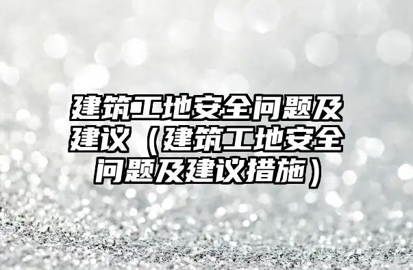 建筑工地安全問題及建議（建筑工地安全問題及建議措施）