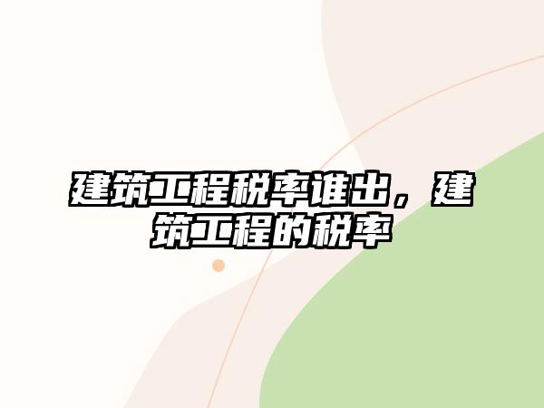 建筑工程稅率誰出，建筑工程的稅率