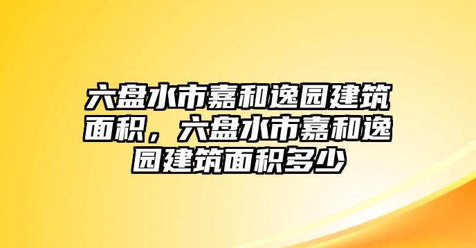 六盤(pán)水市嘉和逸園建筑面積，六盤(pán)水市嘉和逸園建筑面積多少