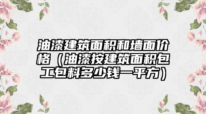 油漆建筑面積和墻面價格（油漆按建筑面積包工包料多少錢一平方）